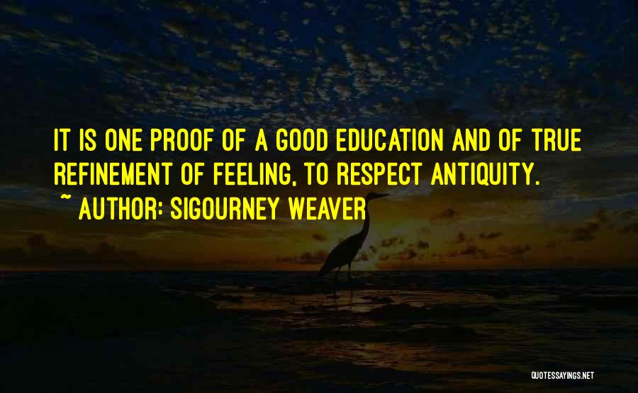 Sigourney Weaver Quotes: It Is One Proof Of A Good Education And Of True Refinement Of Feeling, To Respect Antiquity.
