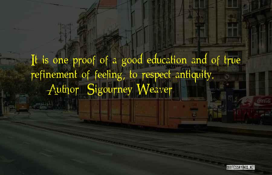 Sigourney Weaver Quotes: It Is One Proof Of A Good Education And Of True Refinement Of Feeling, To Respect Antiquity.