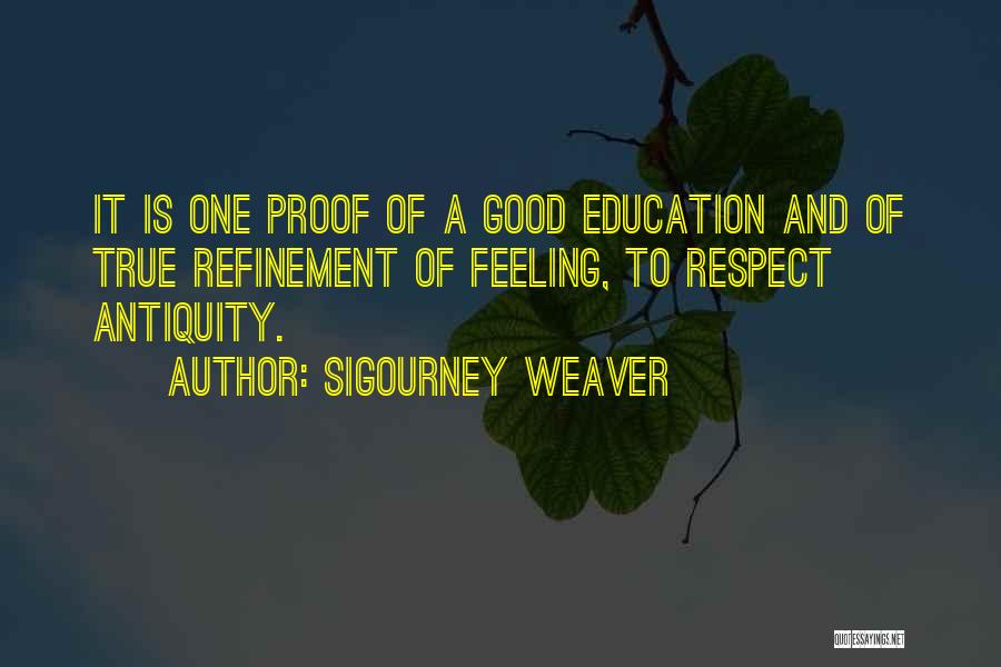 Sigourney Weaver Quotes: It Is One Proof Of A Good Education And Of True Refinement Of Feeling, To Respect Antiquity.