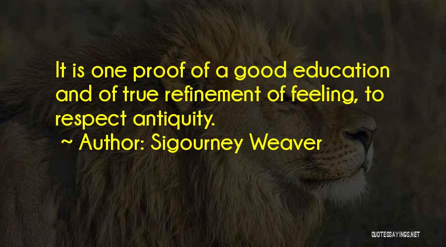 Sigourney Weaver Quotes: It Is One Proof Of A Good Education And Of True Refinement Of Feeling, To Respect Antiquity.