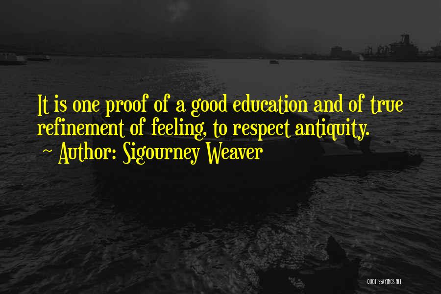 Sigourney Weaver Quotes: It Is One Proof Of A Good Education And Of True Refinement Of Feeling, To Respect Antiquity.