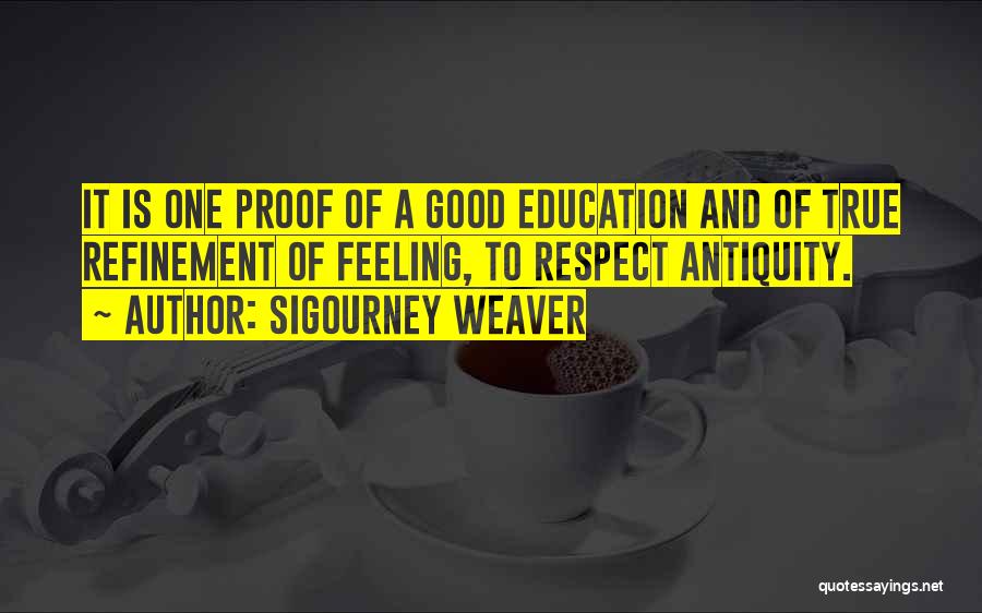 Sigourney Weaver Quotes: It Is One Proof Of A Good Education And Of True Refinement Of Feeling, To Respect Antiquity.