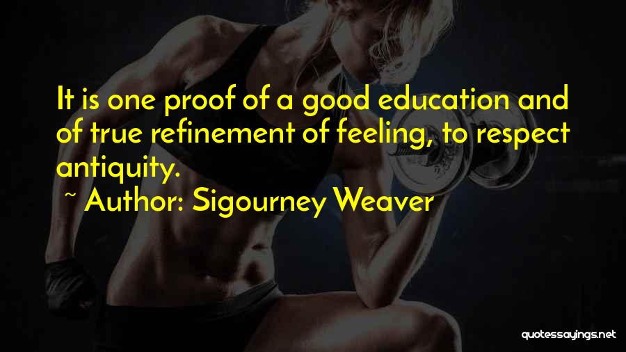 Sigourney Weaver Quotes: It Is One Proof Of A Good Education And Of True Refinement Of Feeling, To Respect Antiquity.