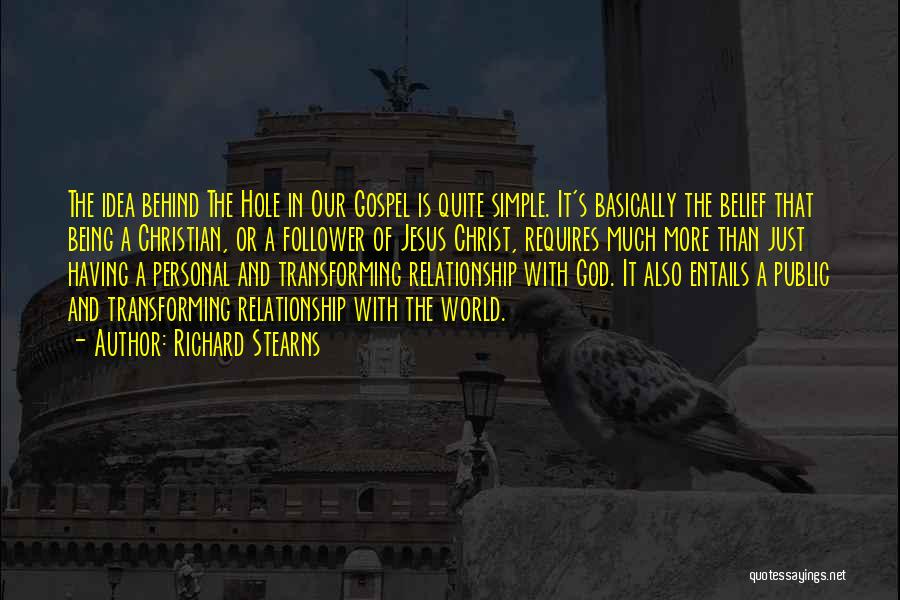 Richard Stearns Quotes: The Idea Behind The Hole In Our Gospel Is Quite Simple. It's Basically The Belief That Being A Christian, Or