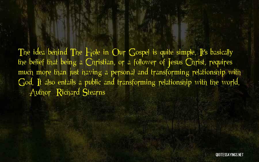 Richard Stearns Quotes: The Idea Behind The Hole In Our Gospel Is Quite Simple. It's Basically The Belief That Being A Christian, Or