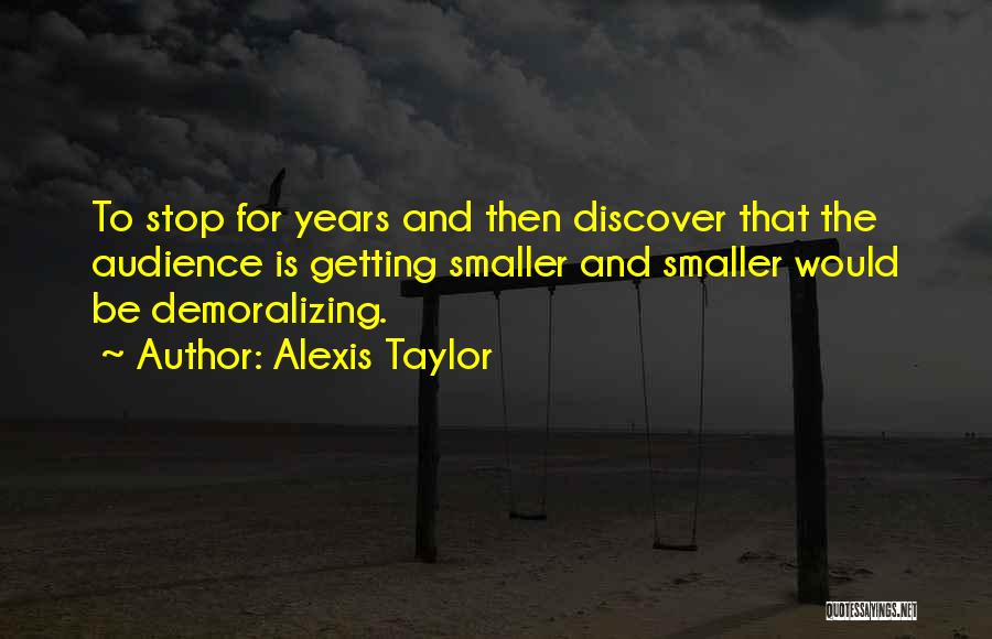 Alexis Taylor Quotes: To Stop For Years And Then Discover That The Audience Is Getting Smaller And Smaller Would Be Demoralizing.