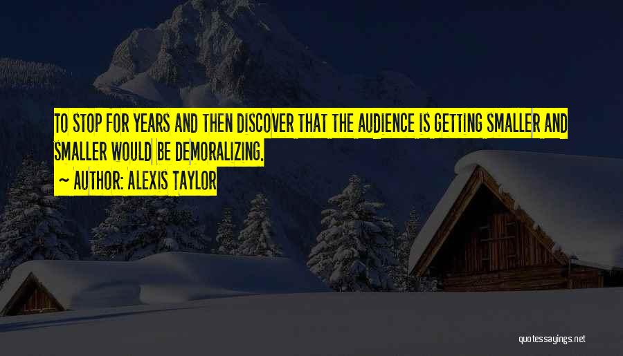 Alexis Taylor Quotes: To Stop For Years And Then Discover That The Audience Is Getting Smaller And Smaller Would Be Demoralizing.
