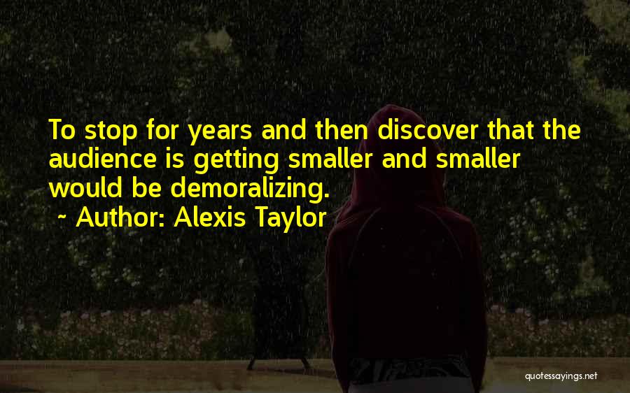 Alexis Taylor Quotes: To Stop For Years And Then Discover That The Audience Is Getting Smaller And Smaller Would Be Demoralizing.