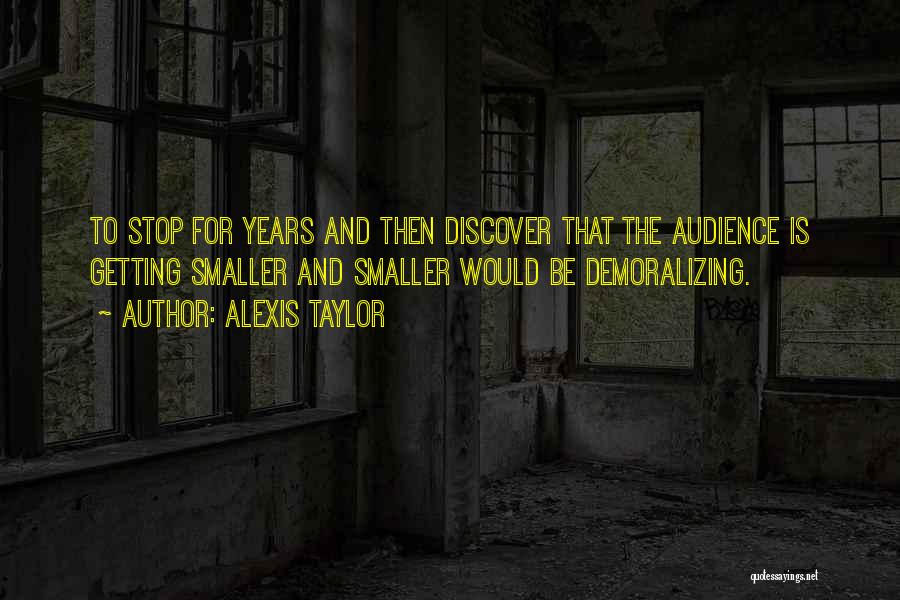 Alexis Taylor Quotes: To Stop For Years And Then Discover That The Audience Is Getting Smaller And Smaller Would Be Demoralizing.