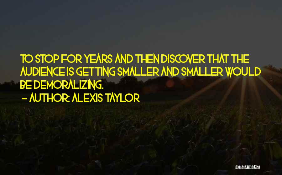 Alexis Taylor Quotes: To Stop For Years And Then Discover That The Audience Is Getting Smaller And Smaller Would Be Demoralizing.