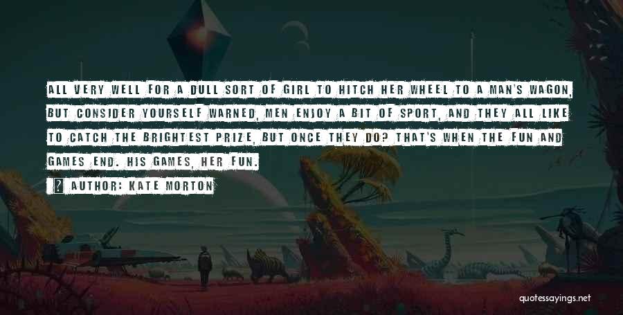 Kate Morton Quotes: All Very Well For A Dull Sort Of Girl To Hitch Her Wheel To A Man's Wagon, But Consider Yourself