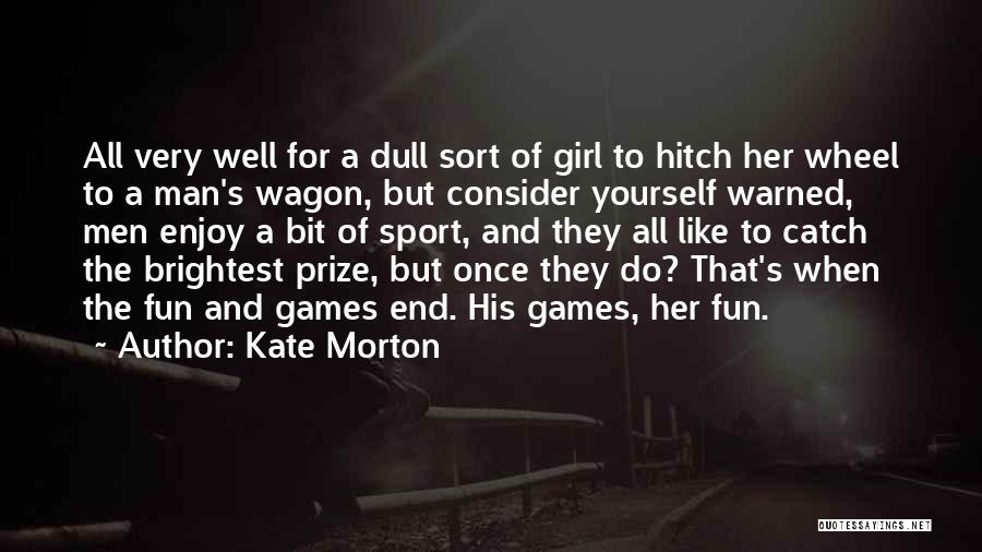 Kate Morton Quotes: All Very Well For A Dull Sort Of Girl To Hitch Her Wheel To A Man's Wagon, But Consider Yourself