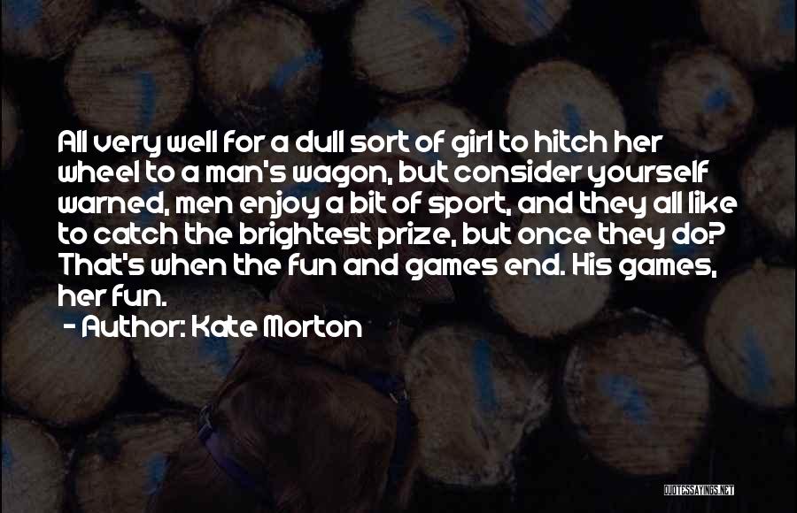 Kate Morton Quotes: All Very Well For A Dull Sort Of Girl To Hitch Her Wheel To A Man's Wagon, But Consider Yourself