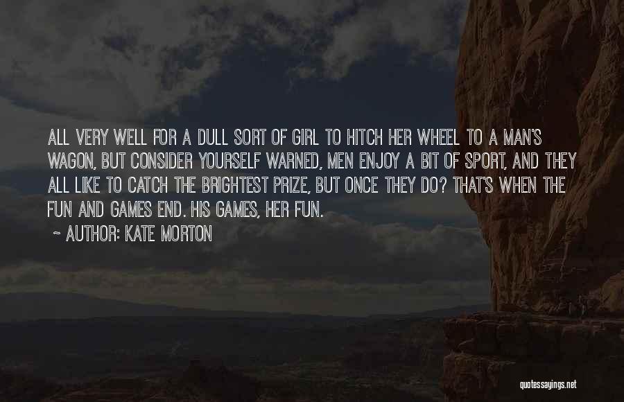 Kate Morton Quotes: All Very Well For A Dull Sort Of Girl To Hitch Her Wheel To A Man's Wagon, But Consider Yourself