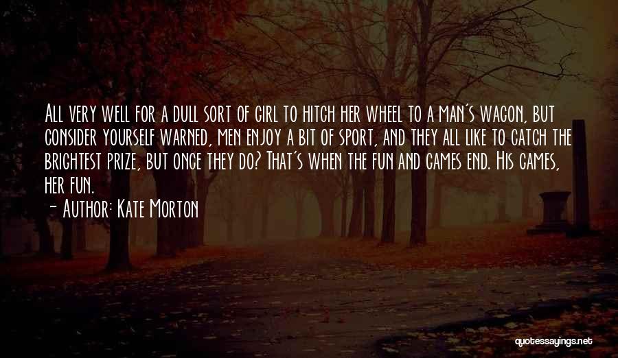 Kate Morton Quotes: All Very Well For A Dull Sort Of Girl To Hitch Her Wheel To A Man's Wagon, But Consider Yourself