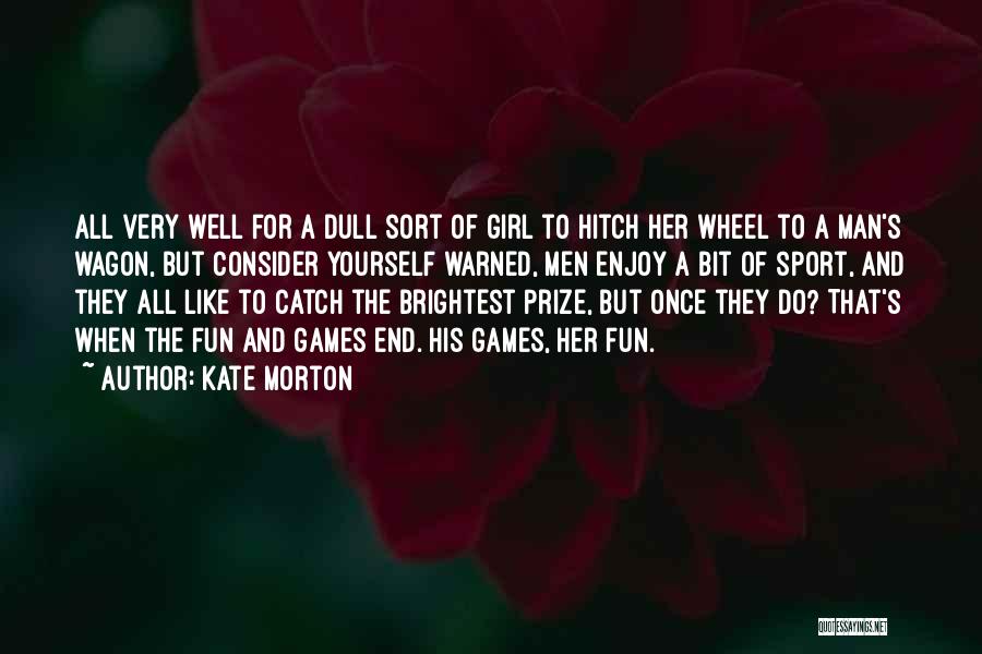 Kate Morton Quotes: All Very Well For A Dull Sort Of Girl To Hitch Her Wheel To A Man's Wagon, But Consider Yourself
