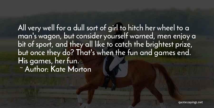 Kate Morton Quotes: All Very Well For A Dull Sort Of Girl To Hitch Her Wheel To A Man's Wagon, But Consider Yourself