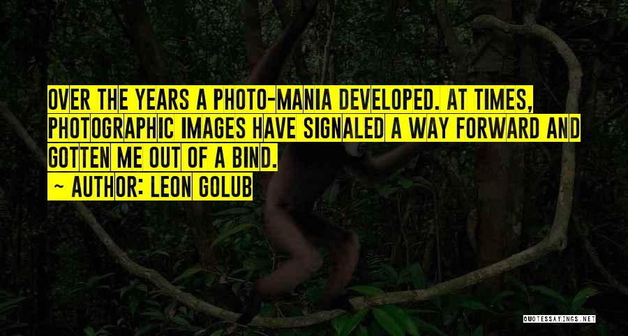 Leon Golub Quotes: Over The Years A Photo-mania Developed. At Times, Photographic Images Have Signaled A Way Forward And Gotten Me Out Of