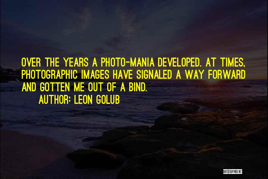 Leon Golub Quotes: Over The Years A Photo-mania Developed. At Times, Photographic Images Have Signaled A Way Forward And Gotten Me Out Of