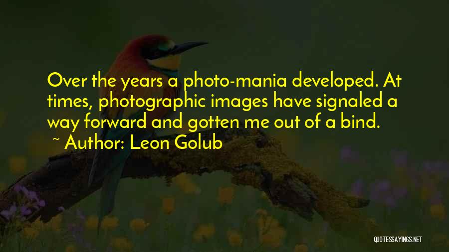 Leon Golub Quotes: Over The Years A Photo-mania Developed. At Times, Photographic Images Have Signaled A Way Forward And Gotten Me Out Of