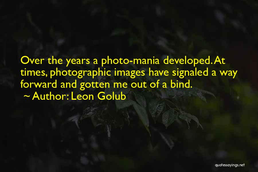 Leon Golub Quotes: Over The Years A Photo-mania Developed. At Times, Photographic Images Have Signaled A Way Forward And Gotten Me Out Of