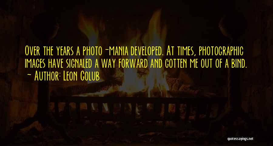 Leon Golub Quotes: Over The Years A Photo-mania Developed. At Times, Photographic Images Have Signaled A Way Forward And Gotten Me Out Of
