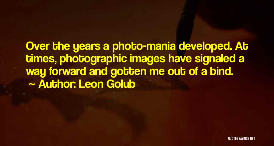 Leon Golub Quotes: Over The Years A Photo-mania Developed. At Times, Photographic Images Have Signaled A Way Forward And Gotten Me Out Of
