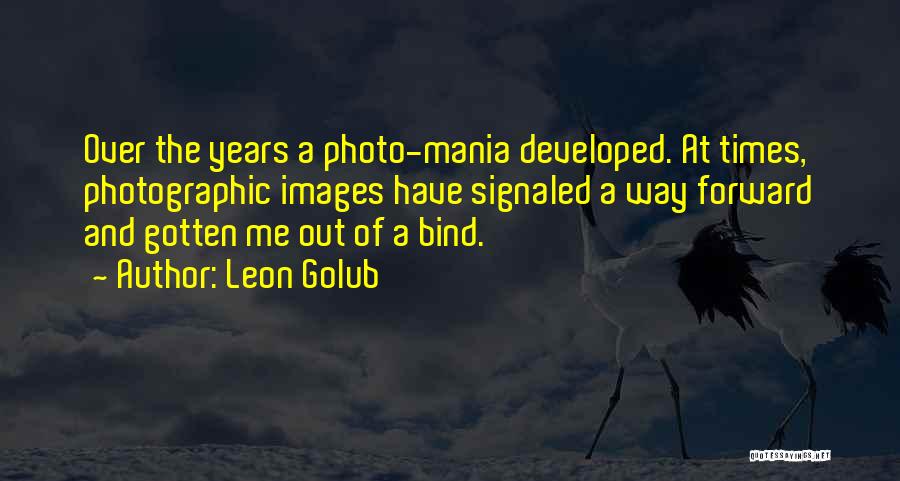 Leon Golub Quotes: Over The Years A Photo-mania Developed. At Times, Photographic Images Have Signaled A Way Forward And Gotten Me Out Of