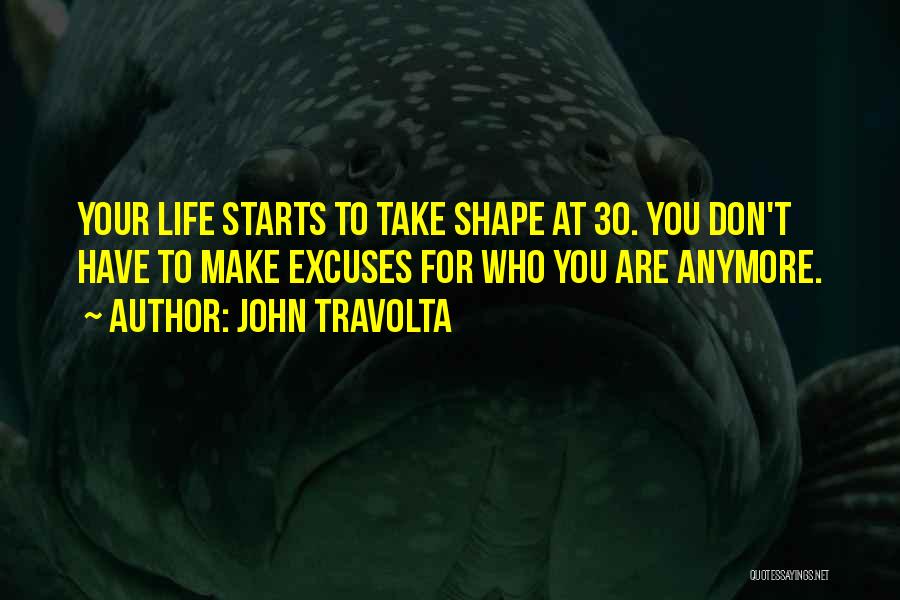 John Travolta Quotes: Your Life Starts To Take Shape At 30. You Don't Have To Make Excuses For Who You Are Anymore.