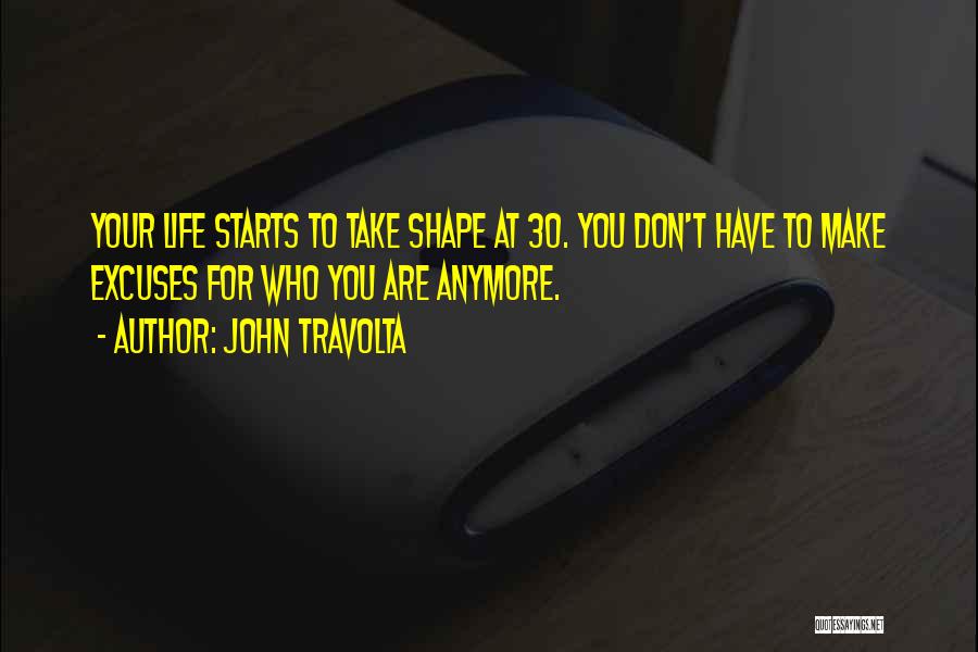 John Travolta Quotes: Your Life Starts To Take Shape At 30. You Don't Have To Make Excuses For Who You Are Anymore.