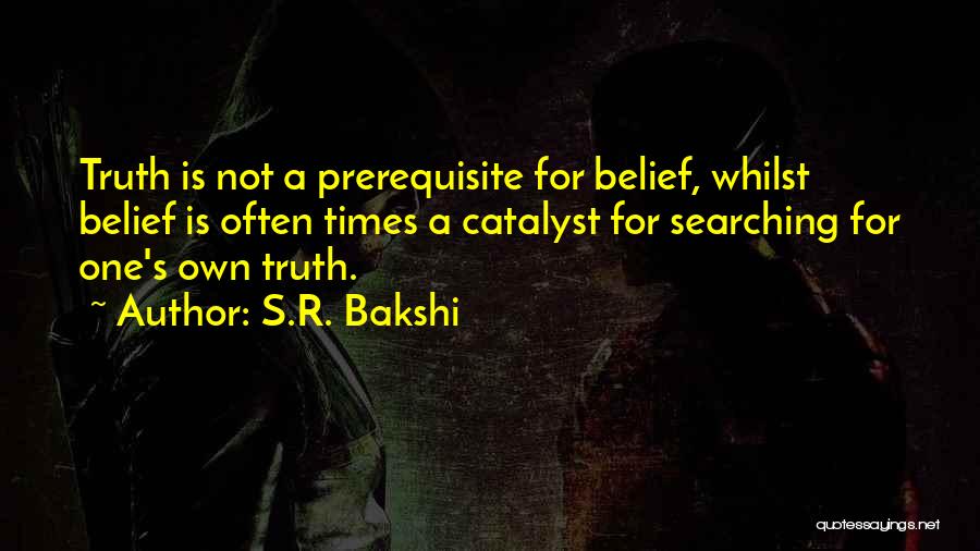 S.R. Bakshi Quotes: Truth Is Not A Prerequisite For Belief, Whilst Belief Is Often Times A Catalyst For Searching For One's Own Truth.