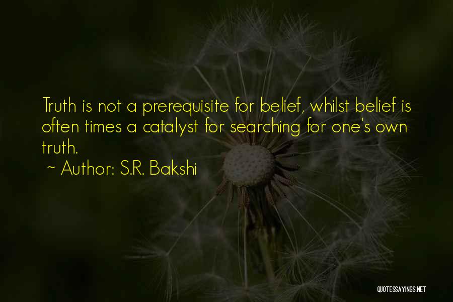 S.R. Bakshi Quotes: Truth Is Not A Prerequisite For Belief, Whilst Belief Is Often Times A Catalyst For Searching For One's Own Truth.