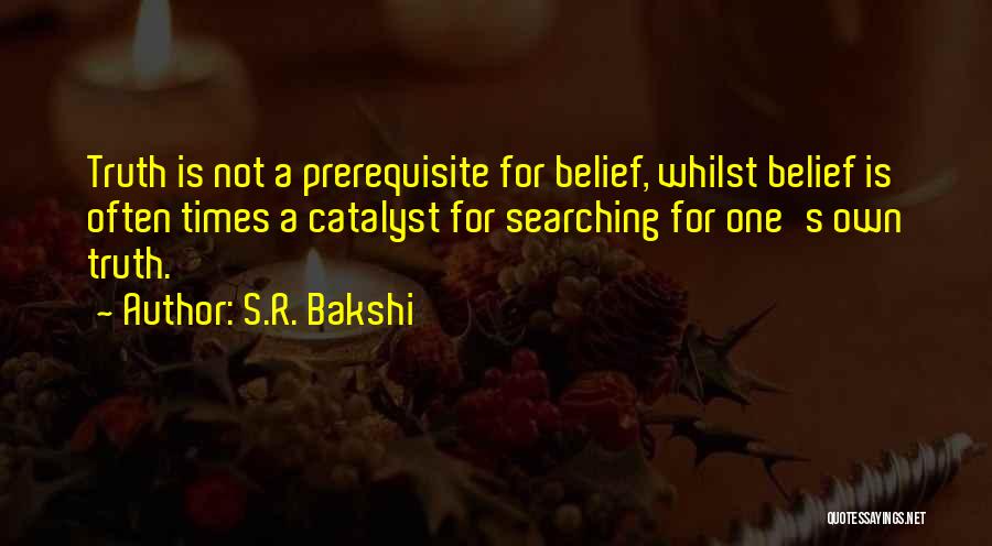 S.R. Bakshi Quotes: Truth Is Not A Prerequisite For Belief, Whilst Belief Is Often Times A Catalyst For Searching For One's Own Truth.