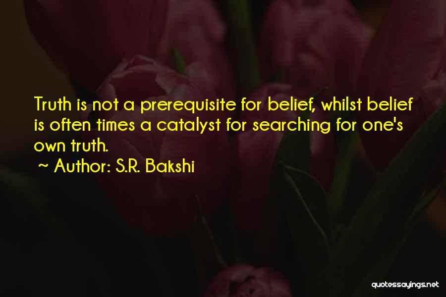 S.R. Bakshi Quotes: Truth Is Not A Prerequisite For Belief, Whilst Belief Is Often Times A Catalyst For Searching For One's Own Truth.