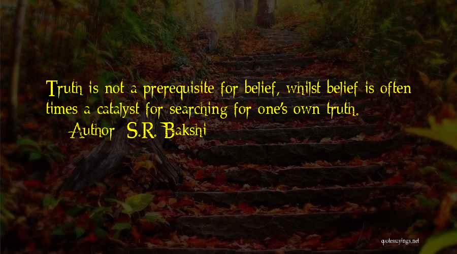 S.R. Bakshi Quotes: Truth Is Not A Prerequisite For Belief, Whilst Belief Is Often Times A Catalyst For Searching For One's Own Truth.