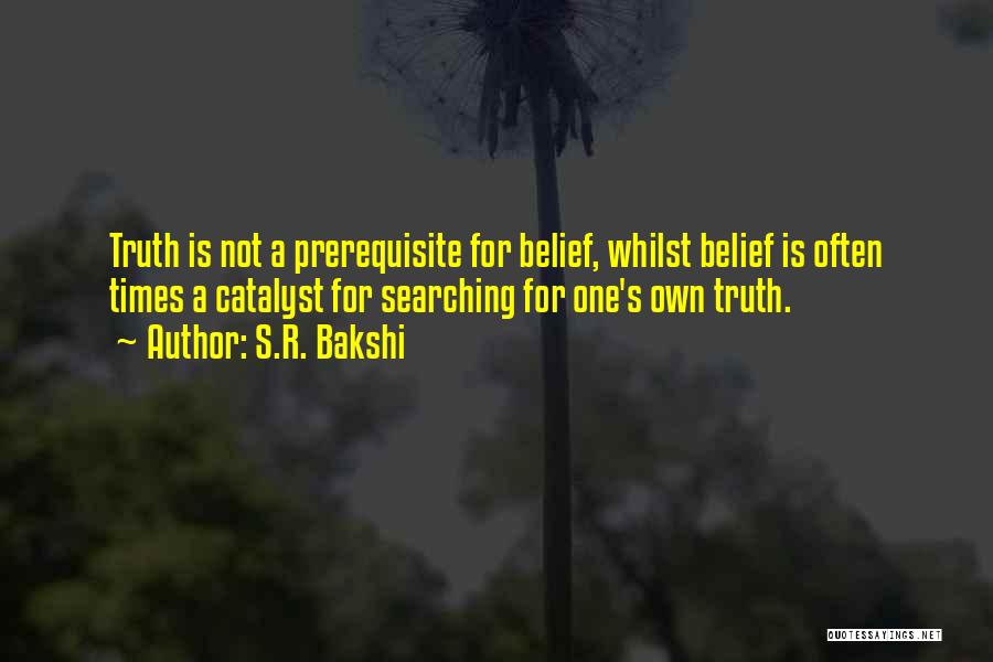 S.R. Bakshi Quotes: Truth Is Not A Prerequisite For Belief, Whilst Belief Is Often Times A Catalyst For Searching For One's Own Truth.