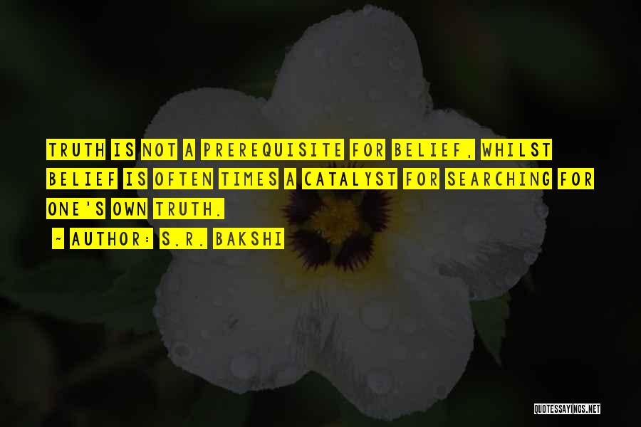 S.R. Bakshi Quotes: Truth Is Not A Prerequisite For Belief, Whilst Belief Is Often Times A Catalyst For Searching For One's Own Truth.