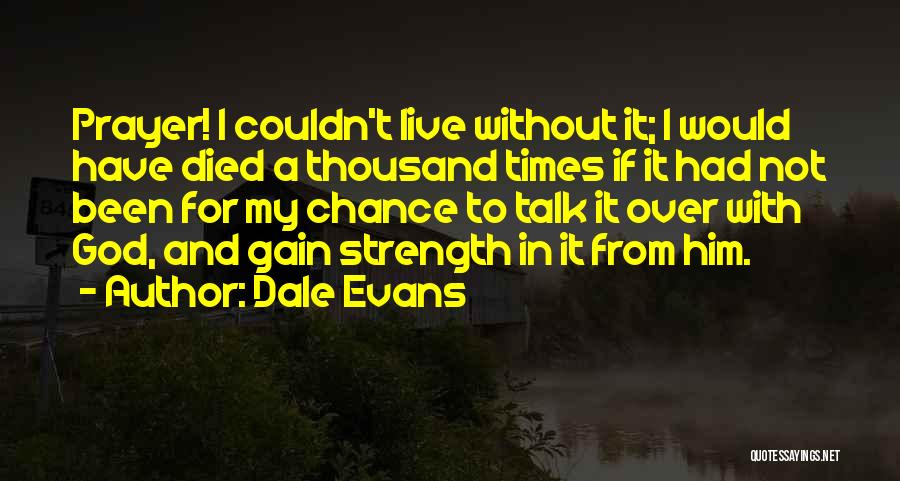 Dale Evans Quotes: Prayer! I Couldn't Live Without It; I Would Have Died A Thousand Times If It Had Not Been For My