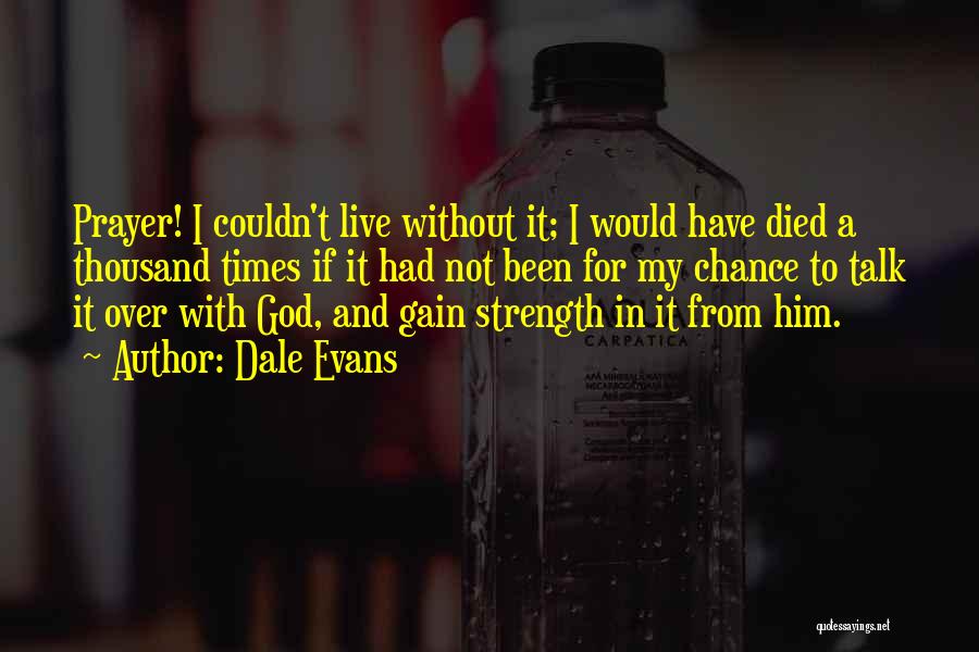 Dale Evans Quotes: Prayer! I Couldn't Live Without It; I Would Have Died A Thousand Times If It Had Not Been For My