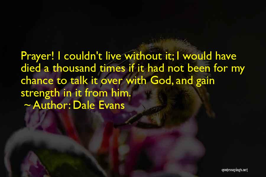 Dale Evans Quotes: Prayer! I Couldn't Live Without It; I Would Have Died A Thousand Times If It Had Not Been For My
