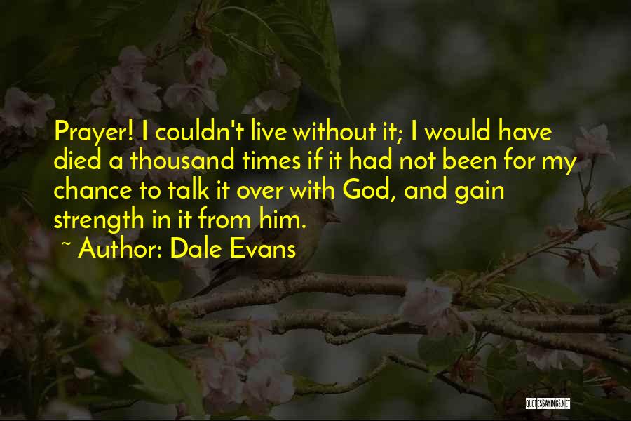 Dale Evans Quotes: Prayer! I Couldn't Live Without It; I Would Have Died A Thousand Times If It Had Not Been For My