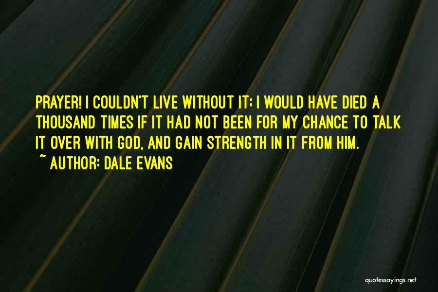Dale Evans Quotes: Prayer! I Couldn't Live Without It; I Would Have Died A Thousand Times If It Had Not Been For My