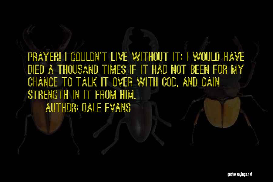 Dale Evans Quotes: Prayer! I Couldn't Live Without It; I Would Have Died A Thousand Times If It Had Not Been For My