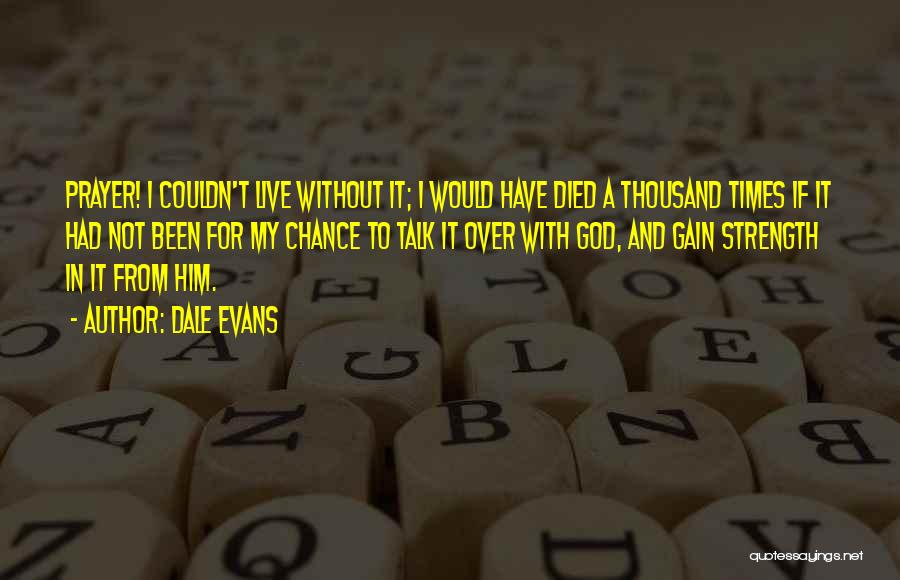 Dale Evans Quotes: Prayer! I Couldn't Live Without It; I Would Have Died A Thousand Times If It Had Not Been For My