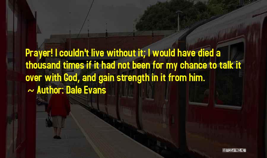 Dale Evans Quotes: Prayer! I Couldn't Live Without It; I Would Have Died A Thousand Times If It Had Not Been For My