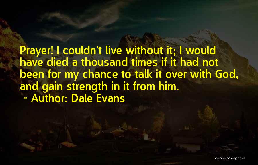 Dale Evans Quotes: Prayer! I Couldn't Live Without It; I Would Have Died A Thousand Times If It Had Not Been For My