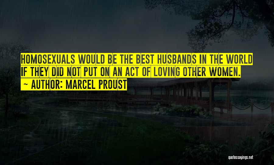 Marcel Proust Quotes: Homosexuals Would Be The Best Husbands In The World If They Did Not Put On An Act Of Loving Other