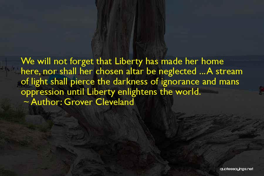Grover Cleveland Quotes: We Will Not Forget That Liberty Has Made Her Home Here, Nor Shall Her Chosen Altar Be Neglected ... A