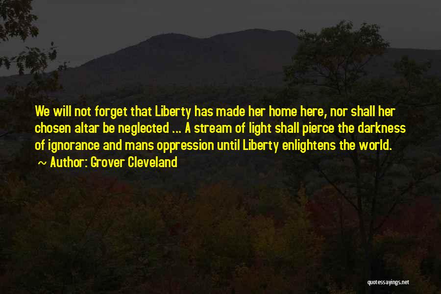 Grover Cleveland Quotes: We Will Not Forget That Liberty Has Made Her Home Here, Nor Shall Her Chosen Altar Be Neglected ... A