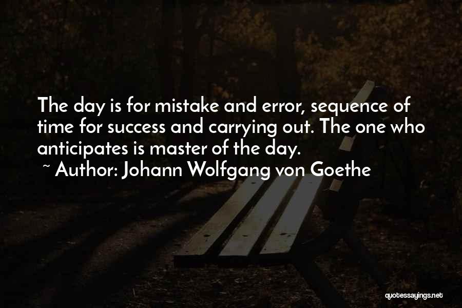 Johann Wolfgang Von Goethe Quotes: The Day Is For Mistake And Error, Sequence Of Time For Success And Carrying Out. The One Who Anticipates Is